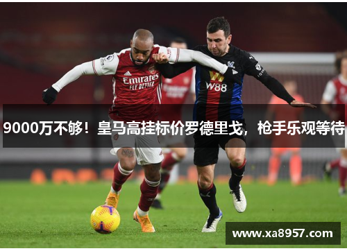 9000万不够！皇马高挂标价罗德里戈，枪手乐观等待