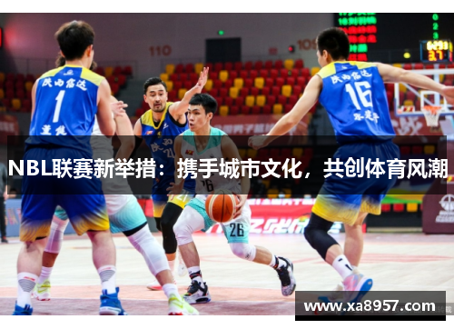 NBL联赛新举措：携手城市文化，共创体育风潮