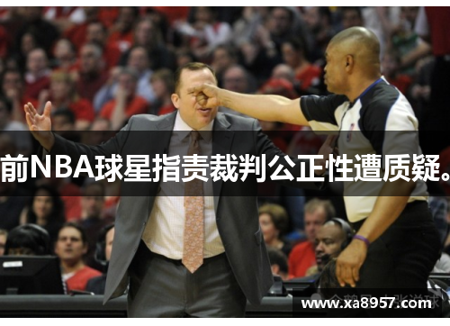 前NBA球星指责裁判公正性遭质疑。